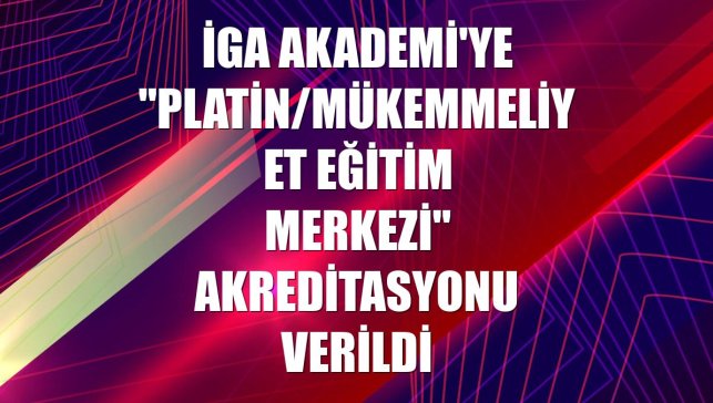 İGA Akademi'ye "Platin/Mükemmeliyet Eğitim Merkezi" akreditasyonu verildi