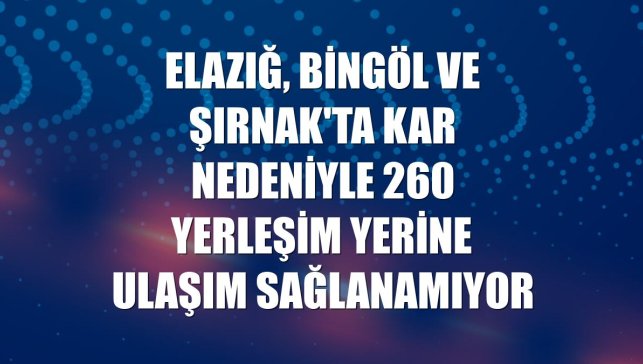 Elazığ, Bingöl ve Şırnak'ta kar nedeniyle 260 yerleşim yerine ulaşım sağlanamıyor
