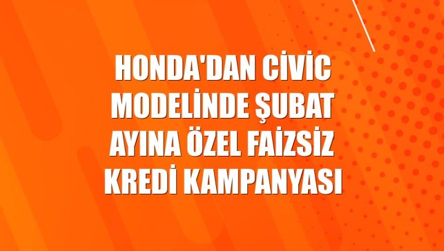 Honda'dan Civic modelinde şubat ayına özel faizsiz kredi kampanyası