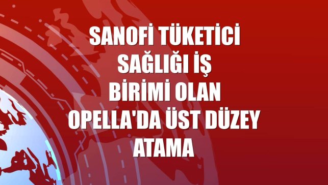 Sanofi Tüketici Sağlığı İş Birimi olan Opella'da üst düzey atama