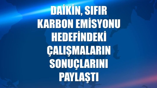 Daikin, sıfır karbon emisyonu hedefindeki çalışmaların sonuçlarını paylaştı