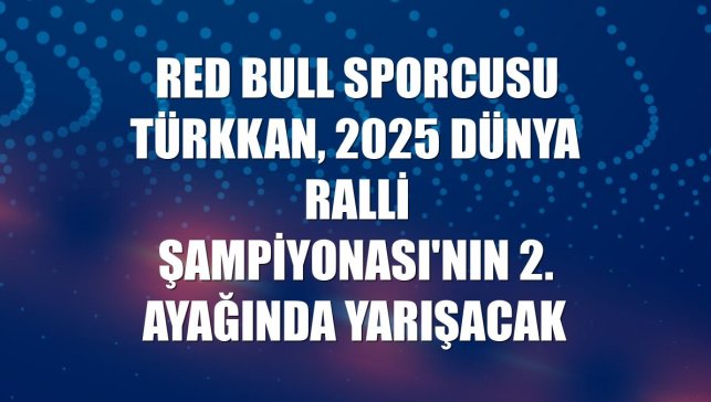 Red Bull sporcusu Türkkan, 2025 Dünya Ralli Şampiyonası'nın 2. ayağında yarışacak