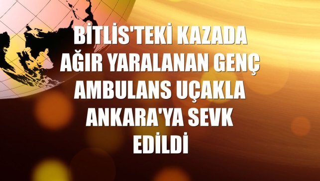 Bitlis'teki kazada ağır yaralanan genç ambulans uçakla Ankara'ya sevk edildi