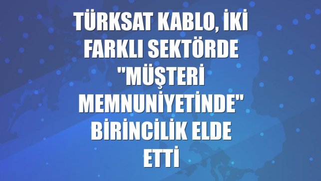 Türksat Kablo, iki farklı sektörde "müşteri memnuniyetinde" birincilik elde etti