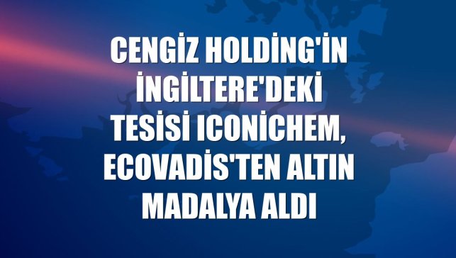 Cengiz Holding'in İngiltere'deki tesisi ICoNiChem, EcoVadis'ten altın madalya aldı