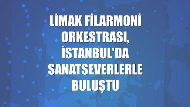 Limak Filarmoni Orkestrası, İstanbul'da sanatseverlerle buluştu