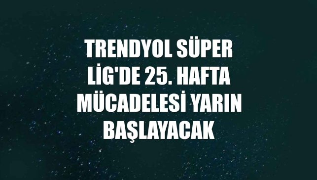 Trendyol Süper Lig'de 25. hafta mücadelesi yarın başlayacak