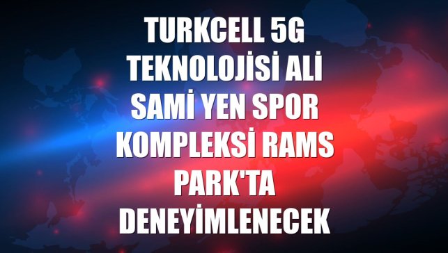 Turkcell 5G teknolojisi Ali Sami Yen Spor Kompleksi RAMS Park'ta deneyimlenecek