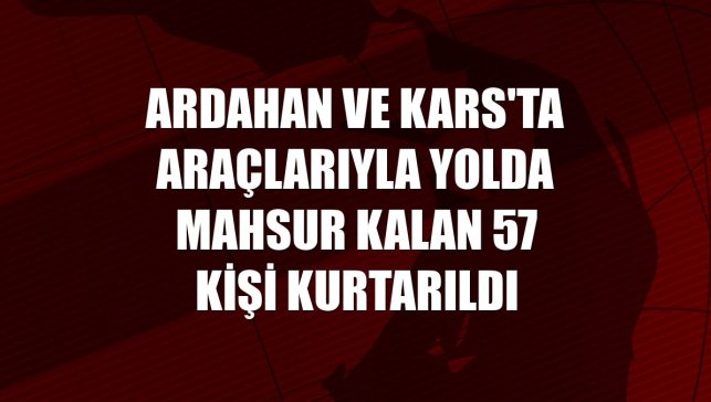 Ardahan ve Kars'ta araçlarıyla yolda mahsur kalan 57 kişi kurtarıldı