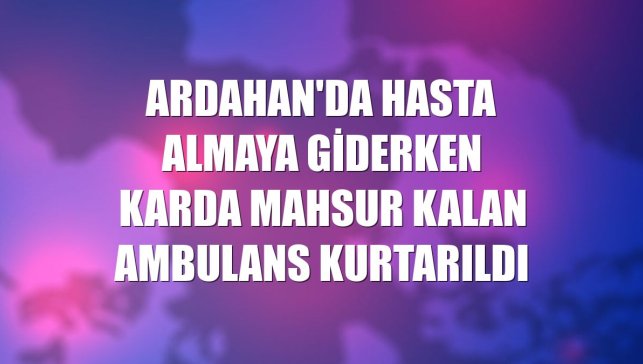 Ardahan'da hasta almaya giderken karda mahsur kalan ambulans kurtarıldı