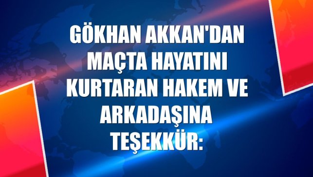 Gökhan Akkan'dan maçta hayatını kurtaran hakem ve arkadaşına teşekkür: