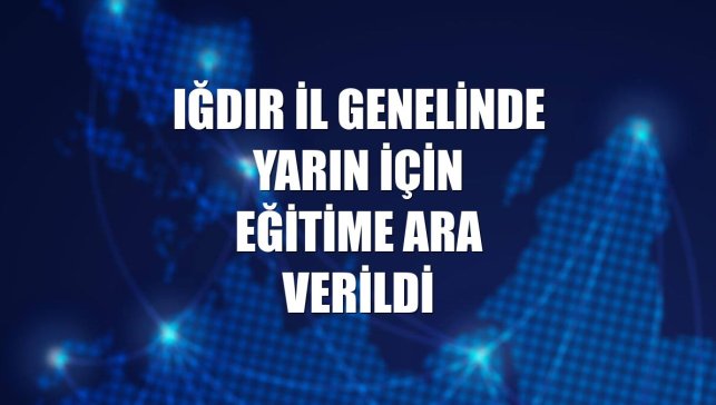 Iğdır il genelinde yarın için eğitime ara verildi