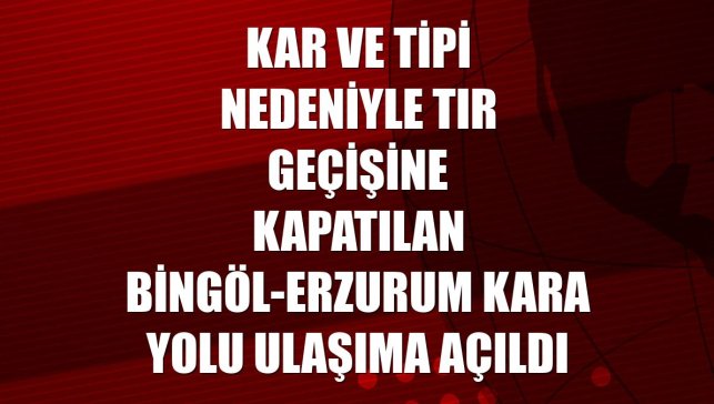 Kar ve tipi nedeniyle tır geçişine kapatılan Bingöl-Erzurum kara yolu ulaşıma açıldı