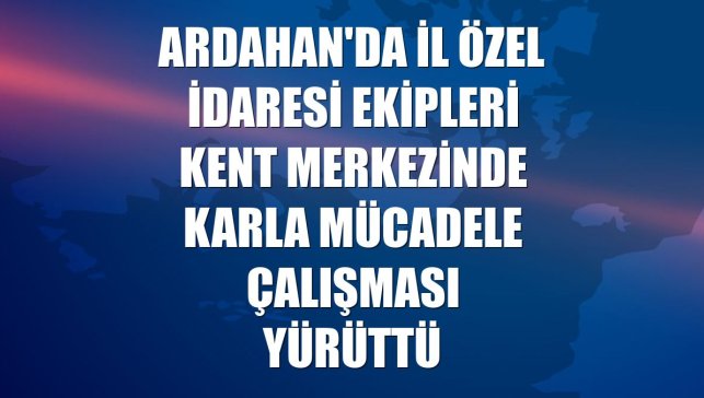 Ardahan'da İl Özel İdaresi ekipleri kent merkezinde karla mücadele çalışması yürüttü