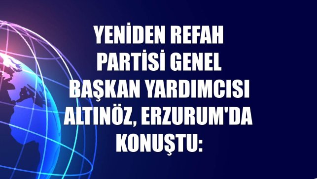 Yeniden Refah Partisi Genel Başkan Yardımcısı Altınöz, Erzurum'da konuştu: