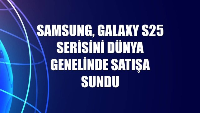 Samsung, Galaxy S25 serisini dünya genelinde satışa sundu