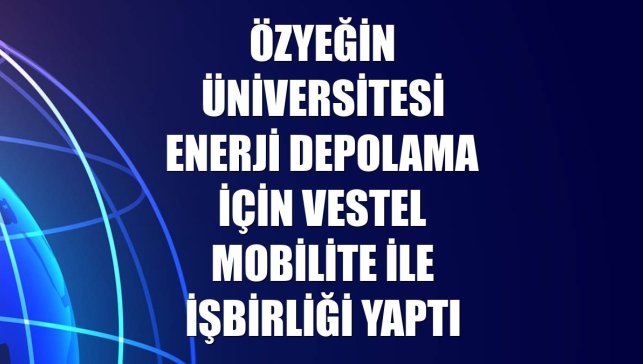 Özyeğin Üniversitesi enerji depolama için Vestel Mobilite ile işbirliği yaptı