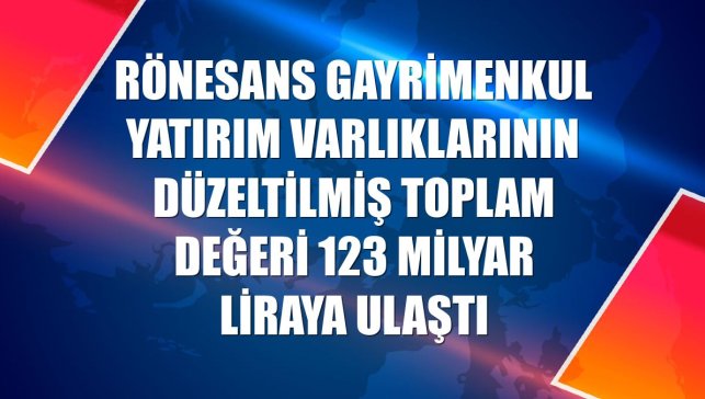 Rönesans Gayrimenkul Yatırım varlıklarının düzeltilmiş toplam değeri 123 milyar liraya ulaştı