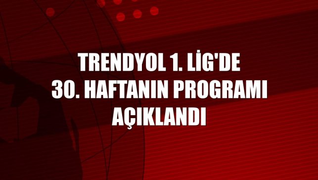 Trendyol 1. Lig'de 30. haftanın programı açıklandı