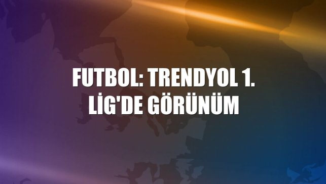 Futbol: Trendyol 1. Lig'de görünüm