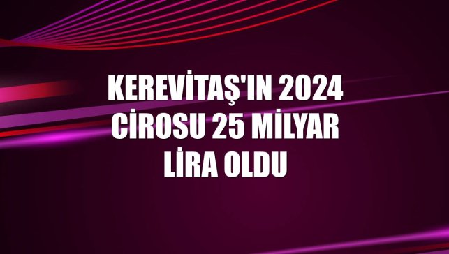 Kerevitaş'ın 2024 cirosu 25 milyar lira oldu