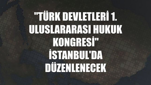 "Türk Devletleri 1. Uluslararası Hukuk Kongresi" İstanbul'da düzenlenecek