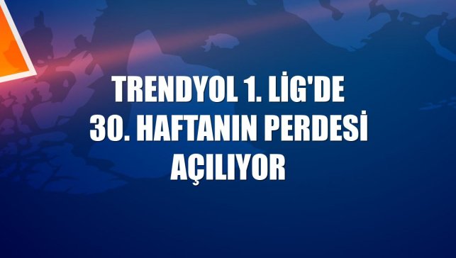 Trendyol 1. Lig'de 30. haftanın perdesi açılıyor