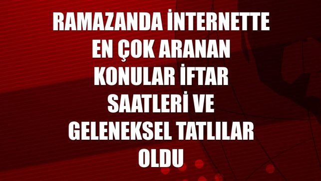 Ramazanda internette en çok aranan konular iftar saatleri ve geleneksel tatlılar oldu
