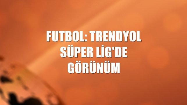 Futbol: Trendyol Süper Lig'de görünüm