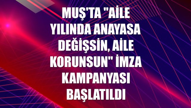 Muş'ta "Aile Yılında Anayasa Değişsin, Aile Korunsun" imza kampanyası başlatıldı