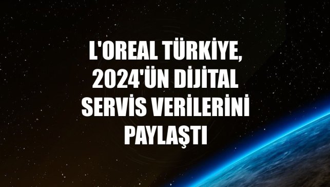 L'Oreal Türkiye, 2024'ün dijital servis verilerini paylaştı