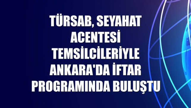 TÜRSAB, seyahat acentesi temsilcileriyle Ankara'da iftar programında buluştu