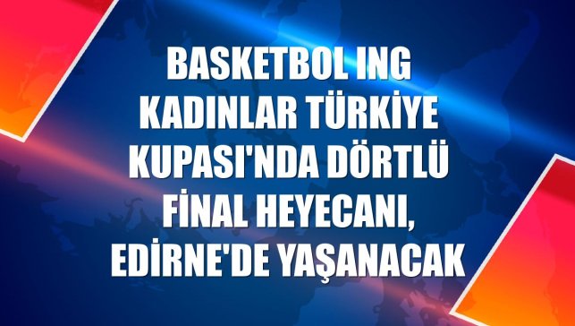 Basketbol ING Kadınlar Türkiye Kupası'nda Dörtlü Final heyecanı, Edirne'de yaşanacak