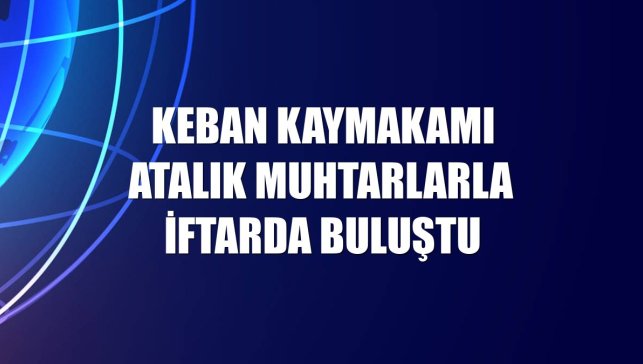 Keban Kaymakamı Atalık muhtarlarla iftarda buluştu
