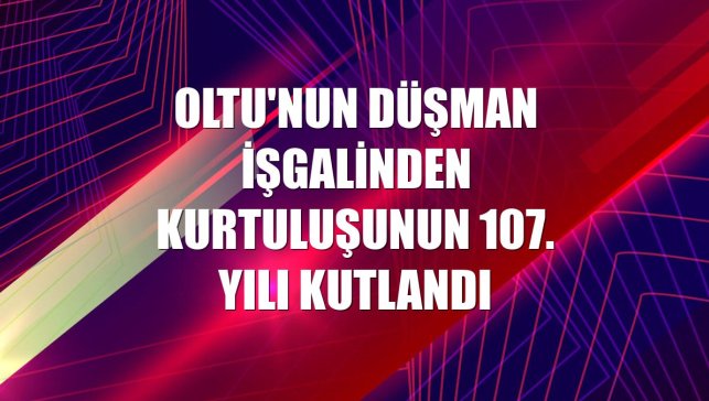 Oltu'nun düşman işgalinden kurtuluşunun 107. yılı kutlandı