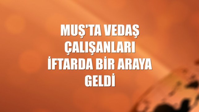 Muş'ta VEDAŞ çalışanları iftarda bir araya geldi