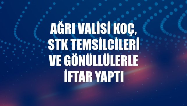 Ağrı Valisi Koç, STK temsilcileri ve gönüllülerle iftar yaptı