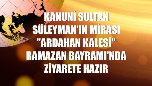 Kanuni Sultan Süleyman'ın mirası "Ardahan Kalesi" Ramazan Bayramı'nda ziyarete hazır