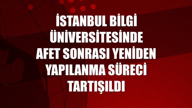 İstanbul Bilgi Üniversitesinde afet sonrası yeniden yapılanma süreci tartışıldı