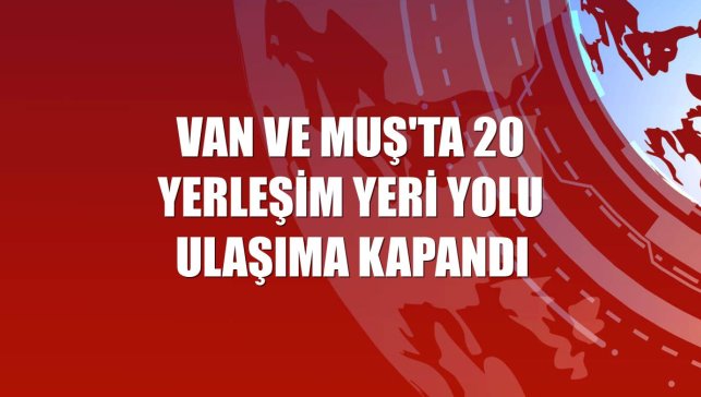 Van ve Muş'ta 20 yerleşim yeri yolu ulaşıma kapandı