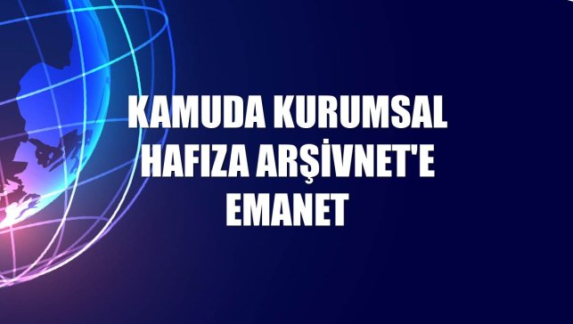 Kamuda kurumsal hafıza ArşivNet'e emanet