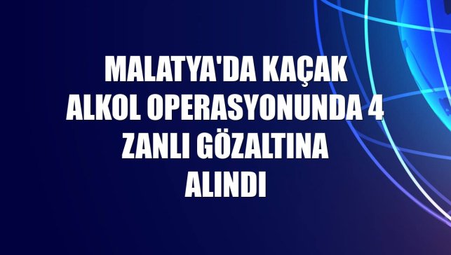 Malatya'da kaçak alkol operasyonunda 4 zanlı gözaltına alındı