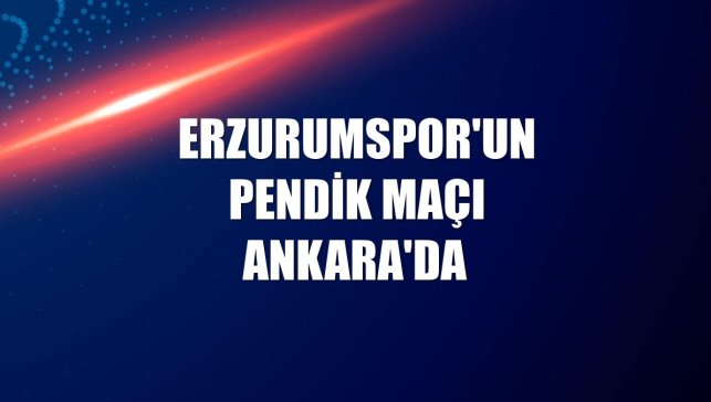 Erzurumspor'un Pendik maçı Ankara'da
