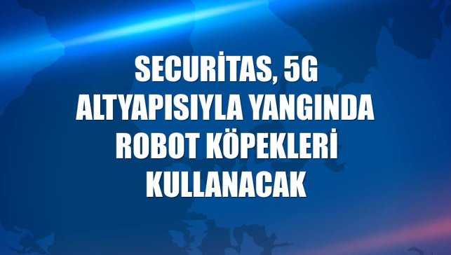 Securitas, 5G altyapısıyla yangında robot köpekleri kullanacak