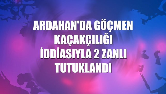 Ardahan'da göçmen kaçakçılığı iddiasıyla 2 zanlı tutuklandı