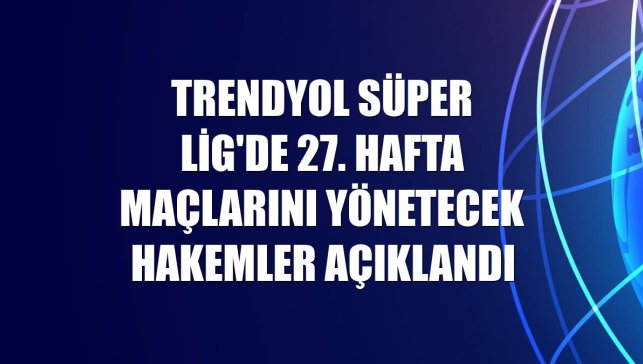 Trendyol Süper Lig'de 27. hafta maçlarını yönetecek hakemler açıklandı