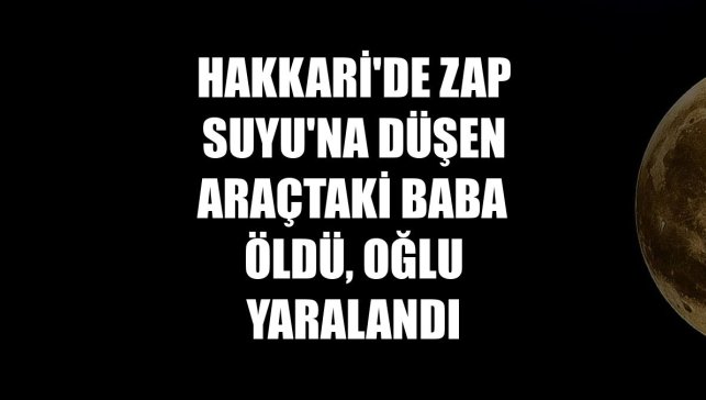Hakkari'de Zap Suyu'na düşen araçtaki baba öldü, oğlu yaralandı