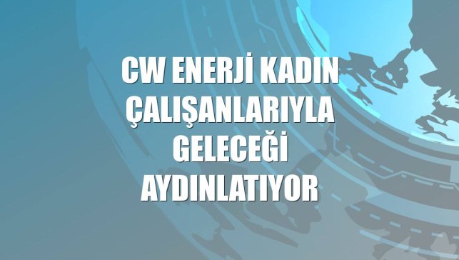 CW Enerji kadın çalışanlarıyla geleceği aydınlatıyor