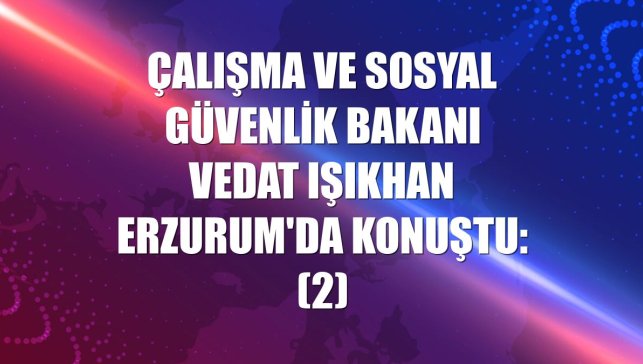 Çalışma ve Sosyal Güvenlik Bakanı Vedat Işıkhan Erzurum'da konuştu: (2)