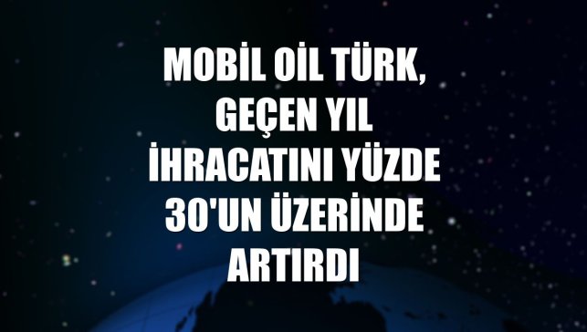 Mobil Oil Türk, geçen yıl ihracatını yüzde 30'un üzerinde artırdı